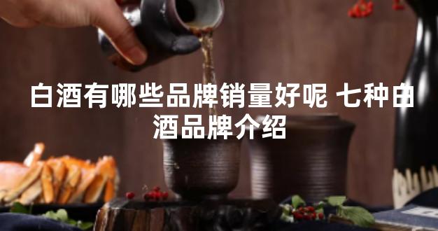 白酒有哪些品牌销量好呢 七种白酒品牌介绍